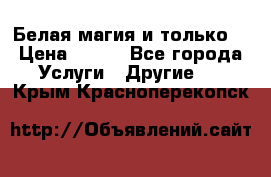 Белая магия и только. › Цена ­ 100 - Все города Услуги » Другие   . Крым,Красноперекопск